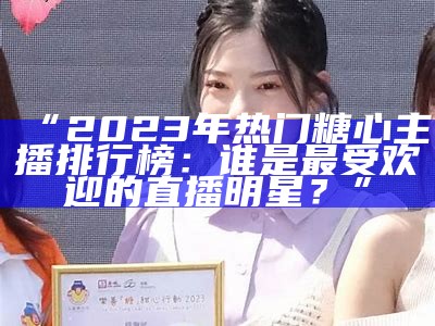 “2023年热门糖心主播排行榜：谁是最受欢迎的直播明星？”